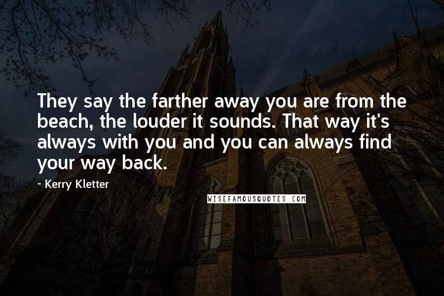 Kerry Kletter Quotes: They say the farther away you are from the beach, the louder it sounds. That way it's always with you and you can always find your way back.