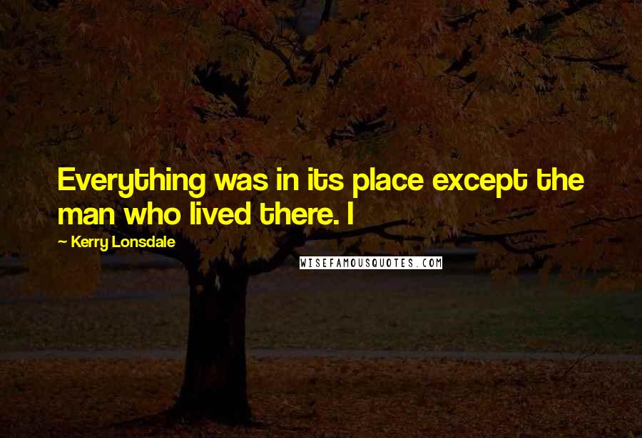 Kerry Lonsdale Quotes: Everything was in its place except the man who lived there. I