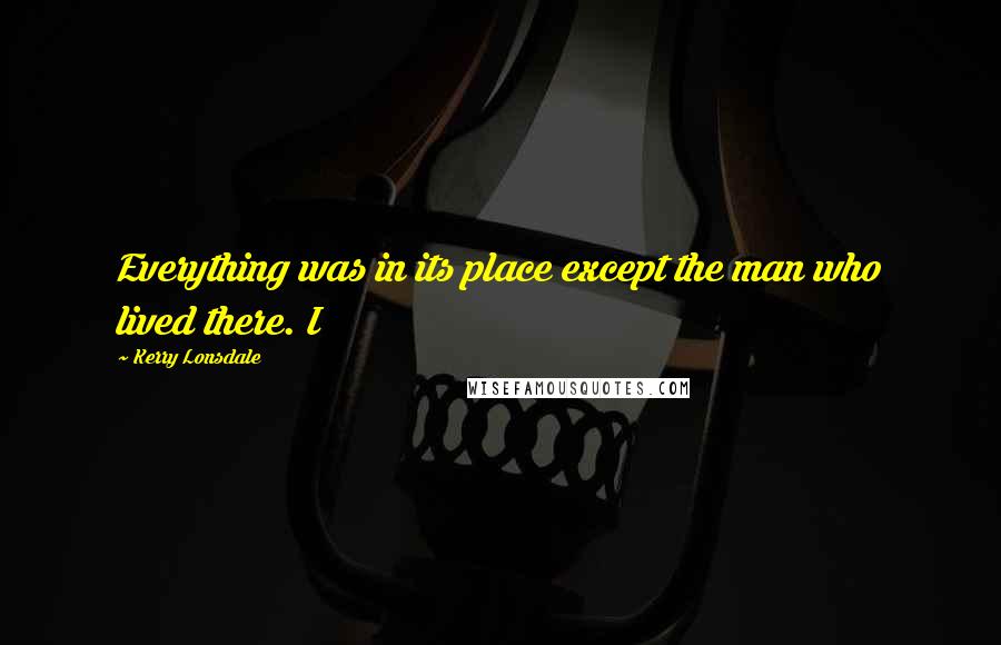 Kerry Lonsdale Quotes: Everything was in its place except the man who lived there. I