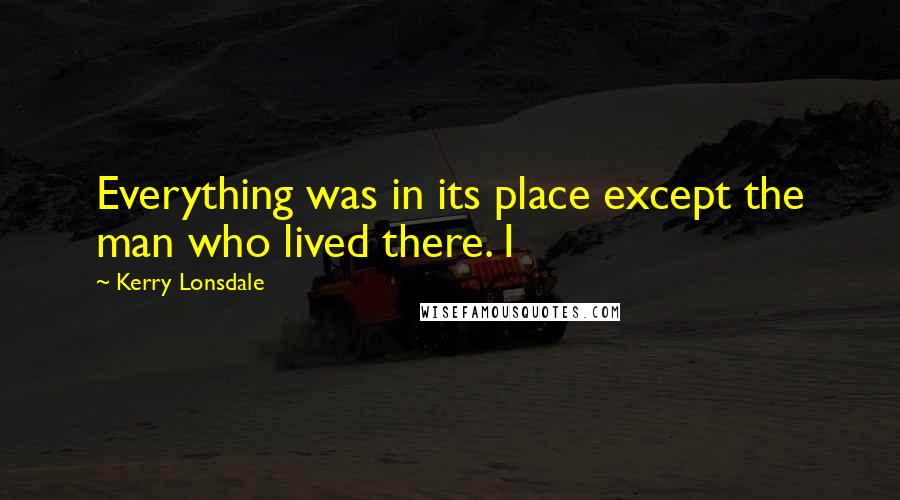 Kerry Lonsdale Quotes: Everything was in its place except the man who lived there. I