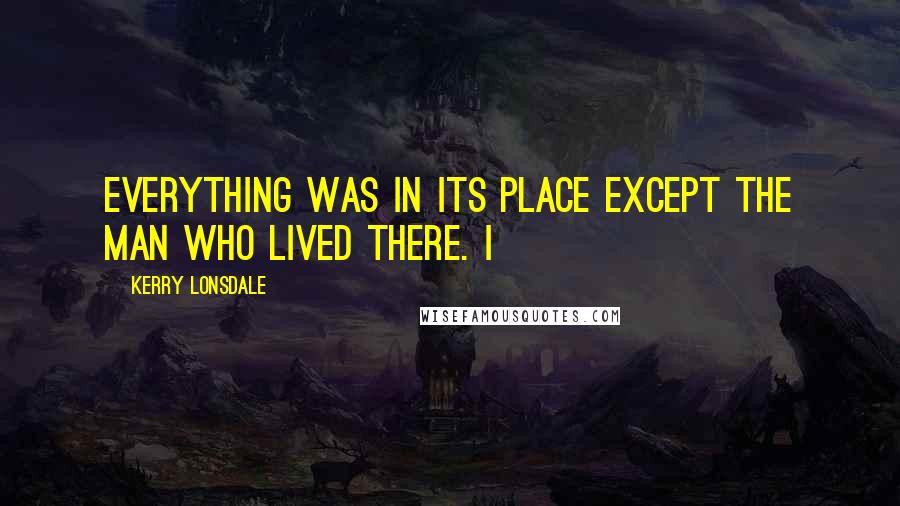 Kerry Lonsdale Quotes: Everything was in its place except the man who lived there. I