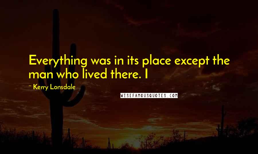 Kerry Lonsdale Quotes: Everything was in its place except the man who lived there. I