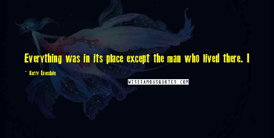 Kerry Lonsdale Quotes: Everything was in its place except the man who lived there. I