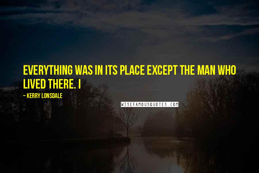 Kerry Lonsdale Quotes: Everything was in its place except the man who lived there. I