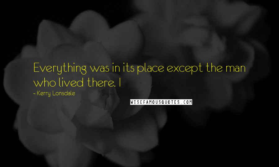 Kerry Lonsdale Quotes: Everything was in its place except the man who lived there. I