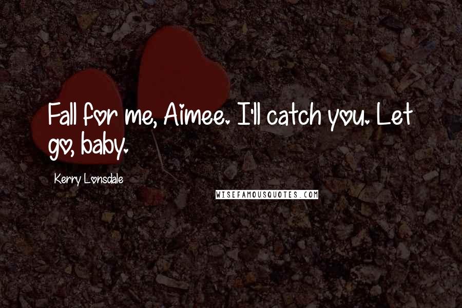 Kerry Lonsdale Quotes: Fall for me, Aimee. I'll catch you. Let go, baby.