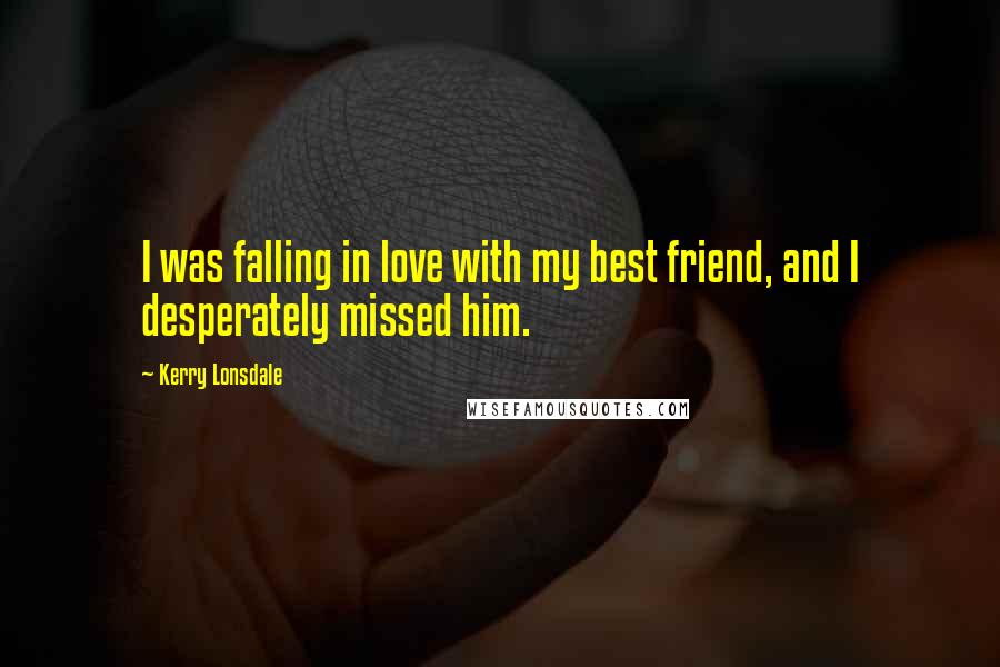 Kerry Lonsdale Quotes: I was falling in love with my best friend, and I desperately missed him.