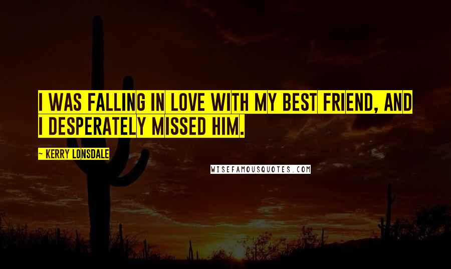 Kerry Lonsdale Quotes: I was falling in love with my best friend, and I desperately missed him.