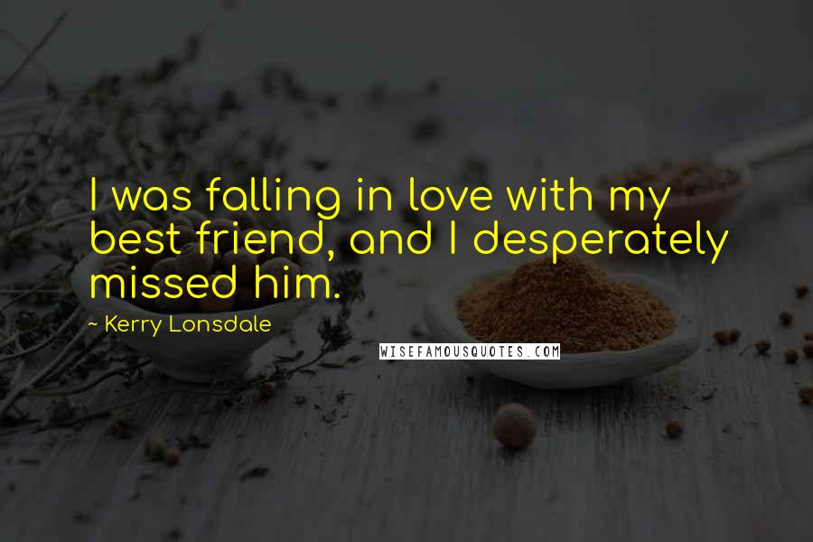 Kerry Lonsdale Quotes: I was falling in love with my best friend, and I desperately missed him.