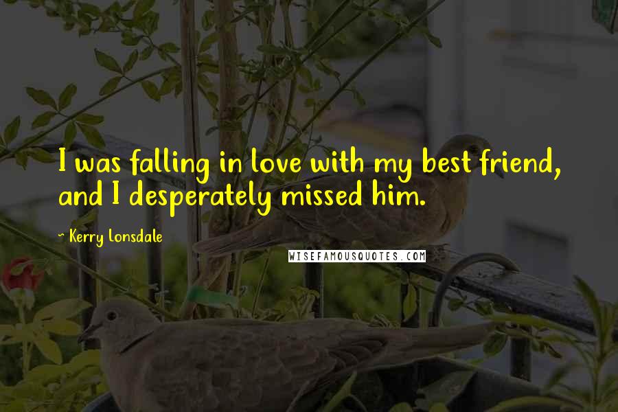 Kerry Lonsdale Quotes: I was falling in love with my best friend, and I desperately missed him.