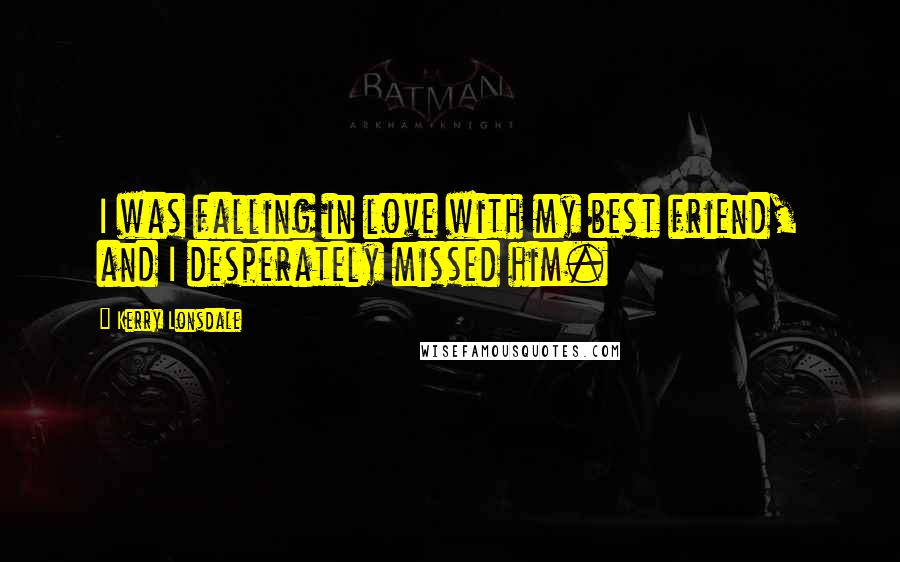 Kerry Lonsdale Quotes: I was falling in love with my best friend, and I desperately missed him.