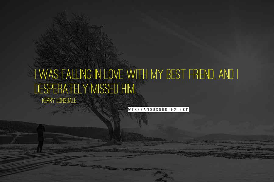 Kerry Lonsdale Quotes: I was falling in love with my best friend, and I desperately missed him.