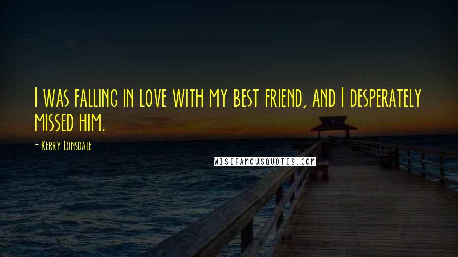 Kerry Lonsdale Quotes: I was falling in love with my best friend, and I desperately missed him.