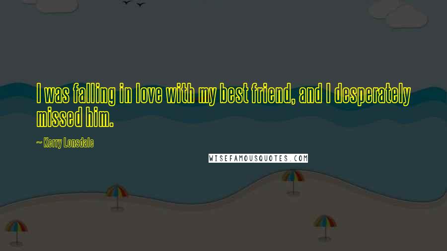 Kerry Lonsdale Quotes: I was falling in love with my best friend, and I desperately missed him.