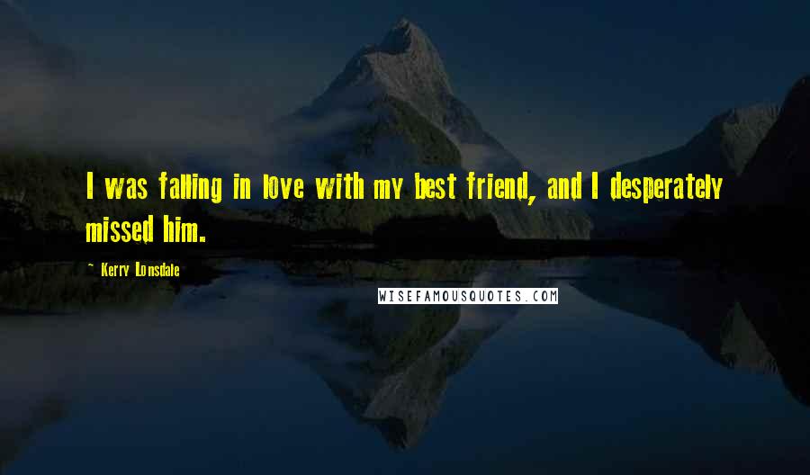 Kerry Lonsdale Quotes: I was falling in love with my best friend, and I desperately missed him.