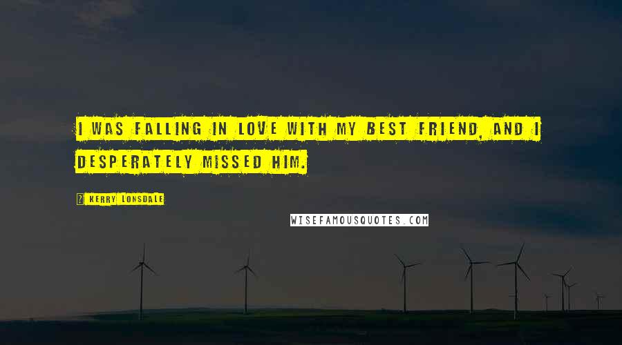 Kerry Lonsdale Quotes: I was falling in love with my best friend, and I desperately missed him.