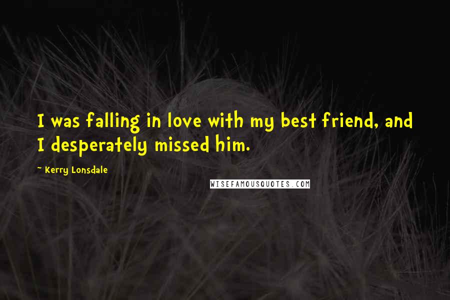 Kerry Lonsdale Quotes: I was falling in love with my best friend, and I desperately missed him.