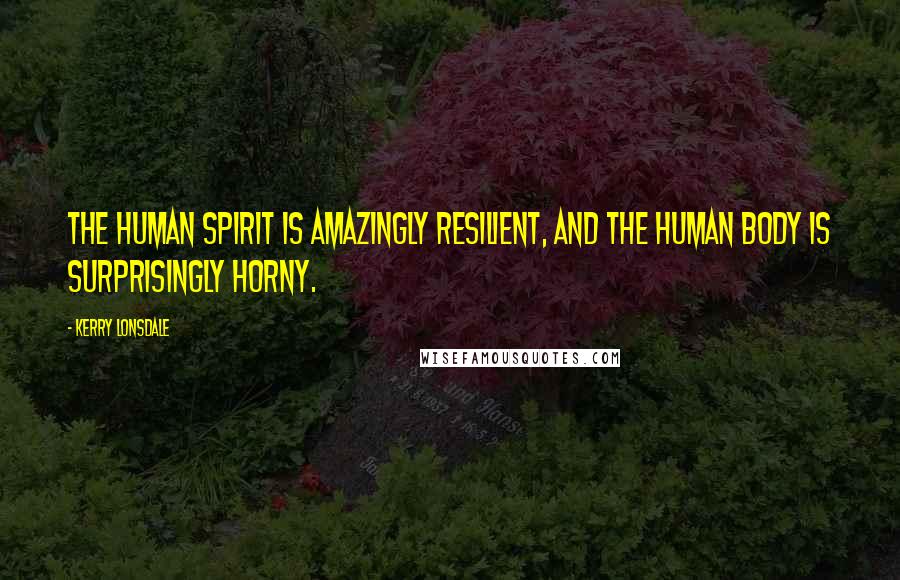 Kerry Lonsdale Quotes: The human spirit is amazingly resilient, and the human body is surprisingly horny.