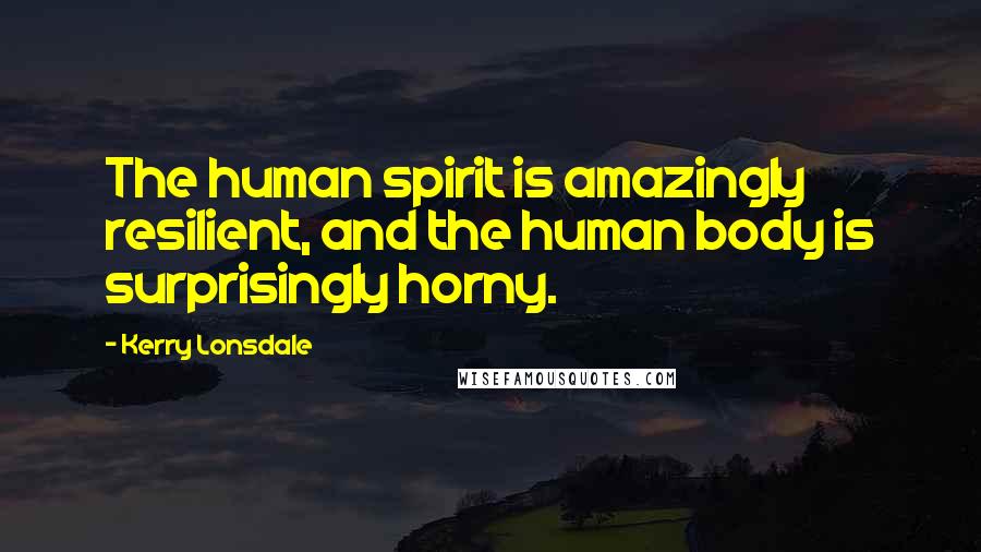 Kerry Lonsdale Quotes: The human spirit is amazingly resilient, and the human body is surprisingly horny.