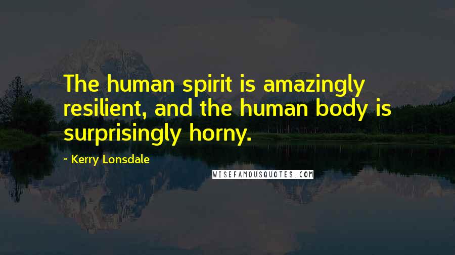Kerry Lonsdale Quotes: The human spirit is amazingly resilient, and the human body is surprisingly horny.