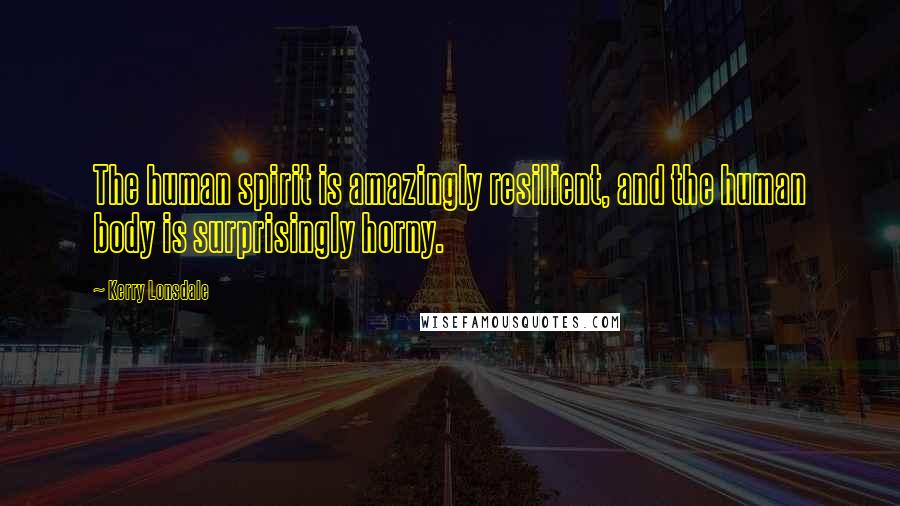 Kerry Lonsdale Quotes: The human spirit is amazingly resilient, and the human body is surprisingly horny.