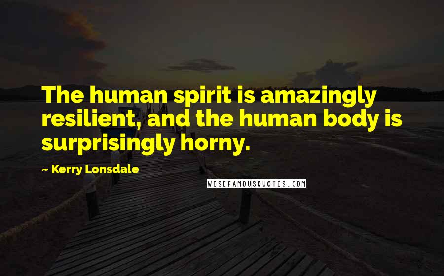 Kerry Lonsdale Quotes: The human spirit is amazingly resilient, and the human body is surprisingly horny.