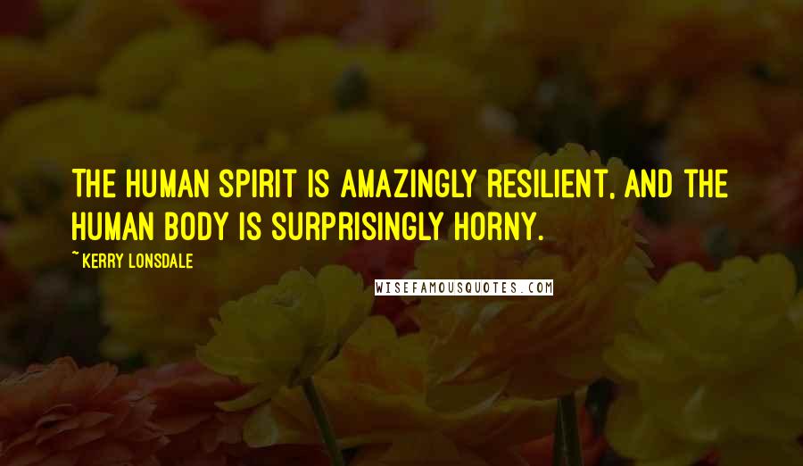 Kerry Lonsdale Quotes: The human spirit is amazingly resilient, and the human body is surprisingly horny.