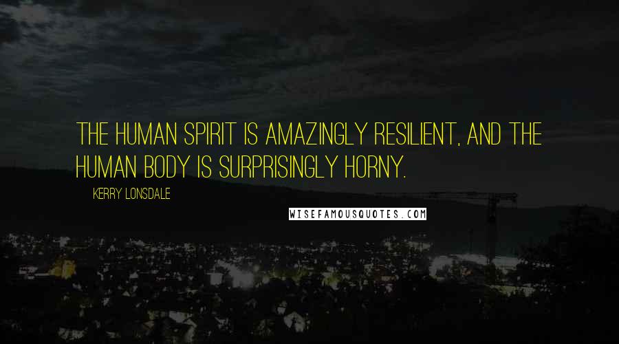 Kerry Lonsdale Quotes: The human spirit is amazingly resilient, and the human body is surprisingly horny.