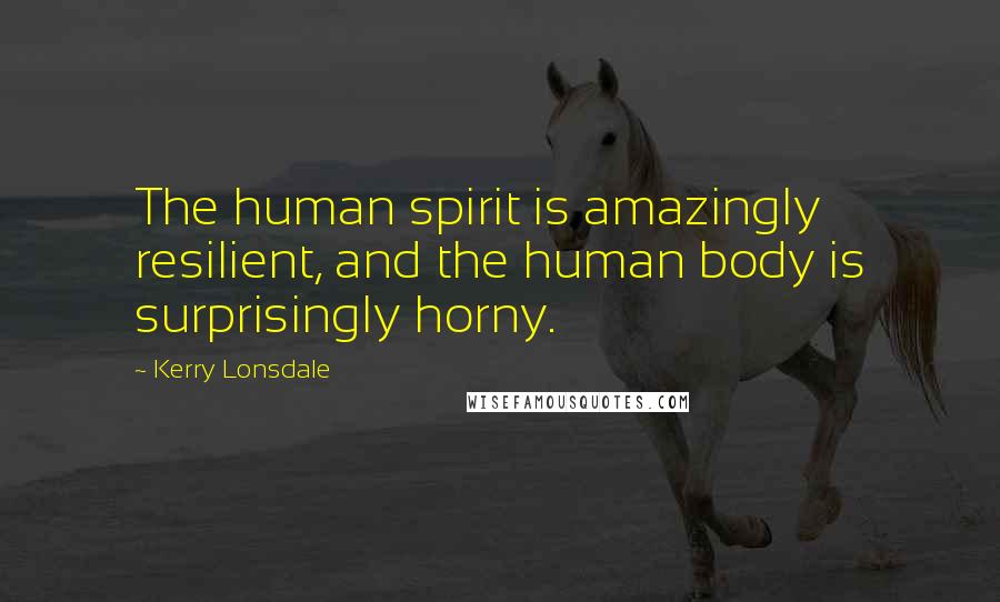 Kerry Lonsdale Quotes: The human spirit is amazingly resilient, and the human body is surprisingly horny.