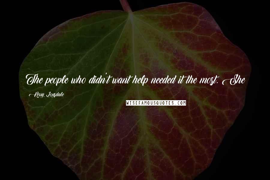 Kerry Lonsdale Quotes: The people who didn't want help needed it the most. She