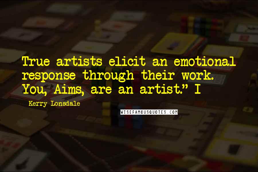 Kerry Lonsdale Quotes: True artists elicit an emotional response through their work. You, Aims, are an artist." I