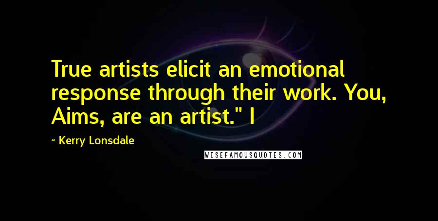 Kerry Lonsdale Quotes: True artists elicit an emotional response through their work. You, Aims, are an artist." I