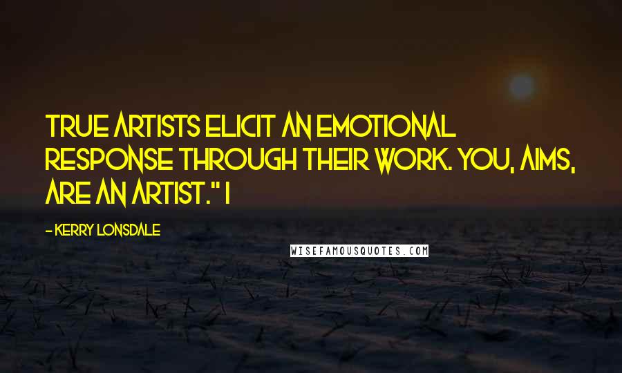 Kerry Lonsdale Quotes: True artists elicit an emotional response through their work. You, Aims, are an artist." I