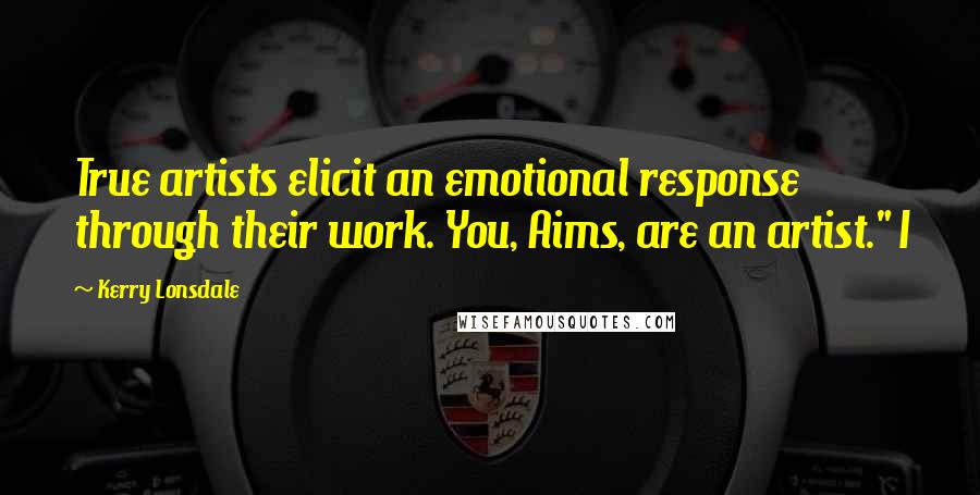 Kerry Lonsdale Quotes: True artists elicit an emotional response through their work. You, Aims, are an artist." I