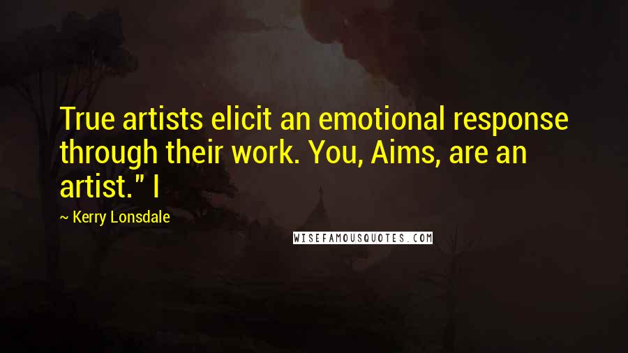 Kerry Lonsdale Quotes: True artists elicit an emotional response through their work. You, Aims, are an artist." I