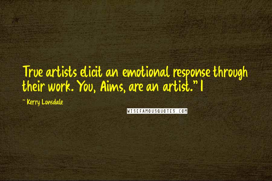 Kerry Lonsdale Quotes: True artists elicit an emotional response through their work. You, Aims, are an artist." I