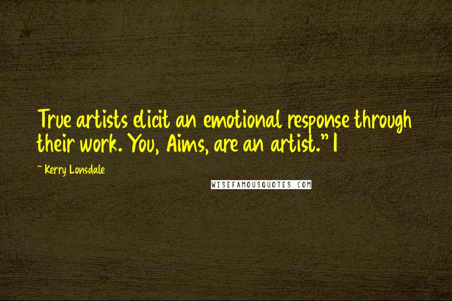 Kerry Lonsdale Quotes: True artists elicit an emotional response through their work. You, Aims, are an artist." I