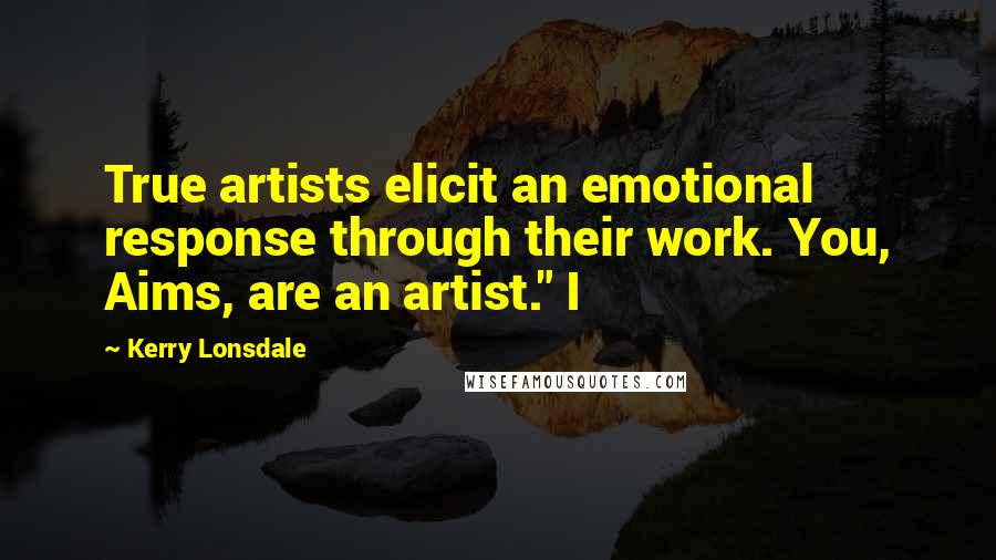 Kerry Lonsdale Quotes: True artists elicit an emotional response through their work. You, Aims, are an artist." I