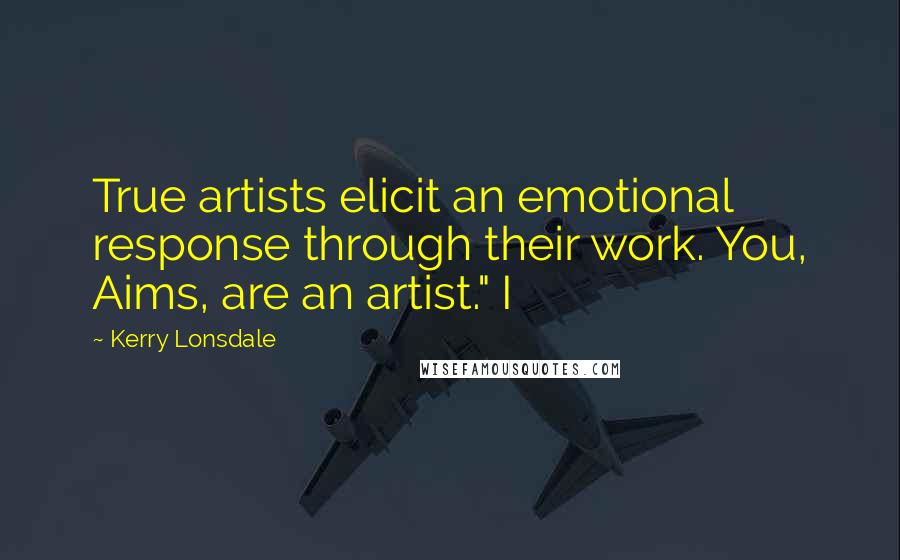 Kerry Lonsdale Quotes: True artists elicit an emotional response through their work. You, Aims, are an artist." I