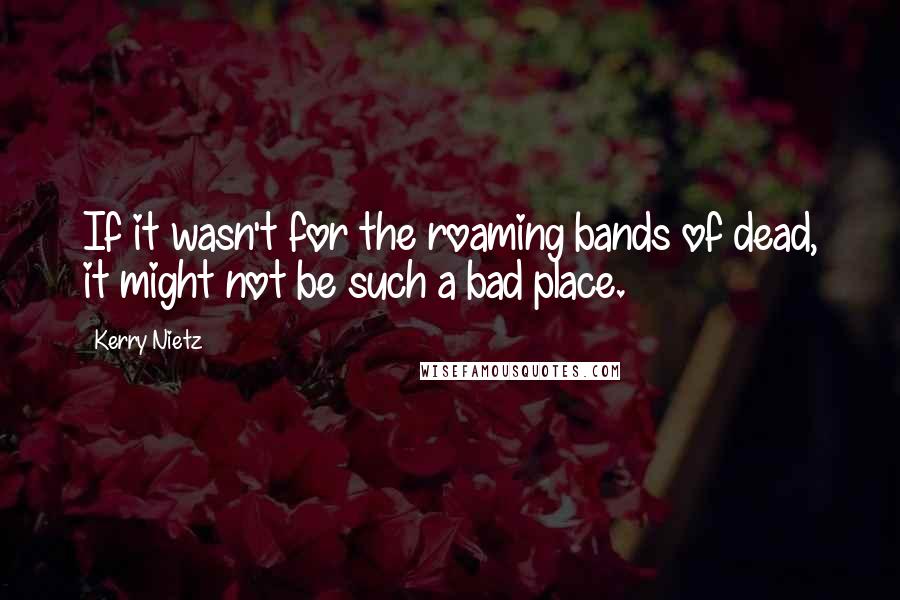 Kerry Nietz Quotes: If it wasn't for the roaming bands of dead, it might not be such a bad place.