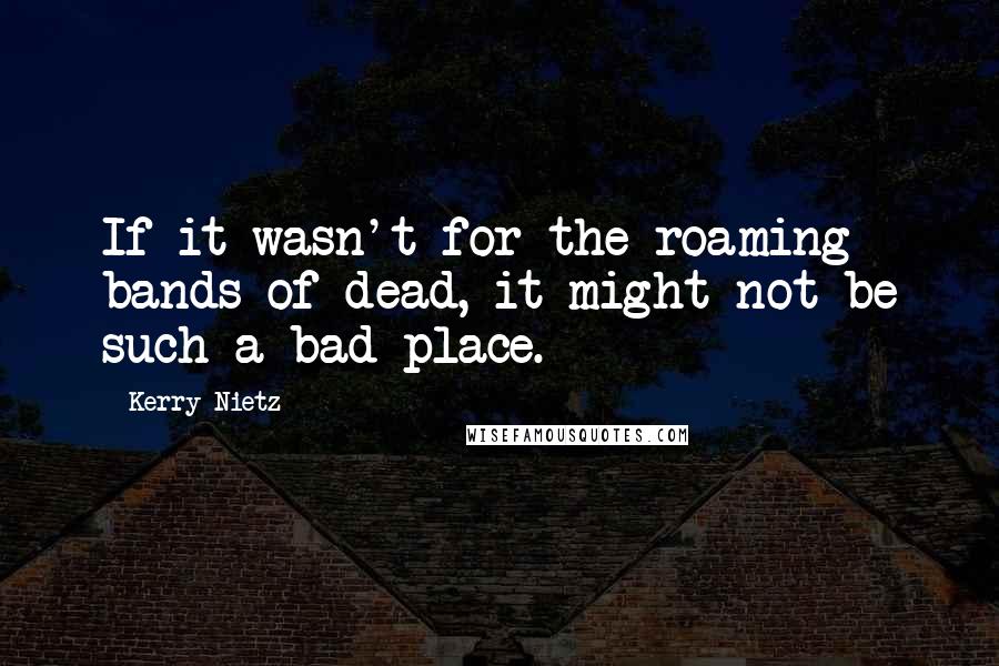 Kerry Nietz Quotes: If it wasn't for the roaming bands of dead, it might not be such a bad place.