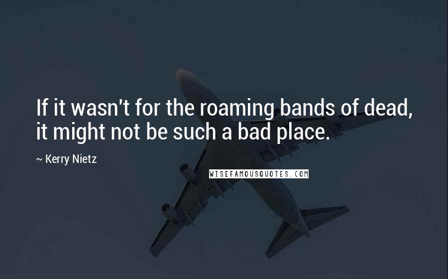 Kerry Nietz Quotes: If it wasn't for the roaming bands of dead, it might not be such a bad place.