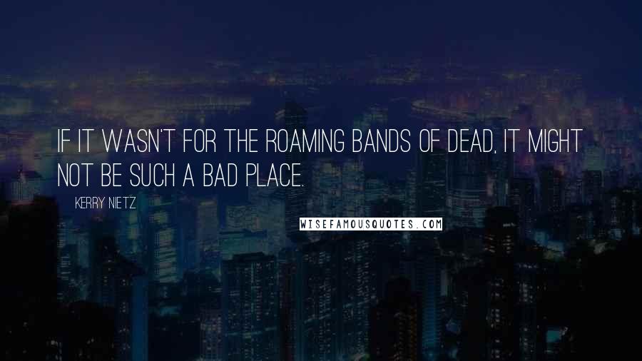 Kerry Nietz Quotes: If it wasn't for the roaming bands of dead, it might not be such a bad place.