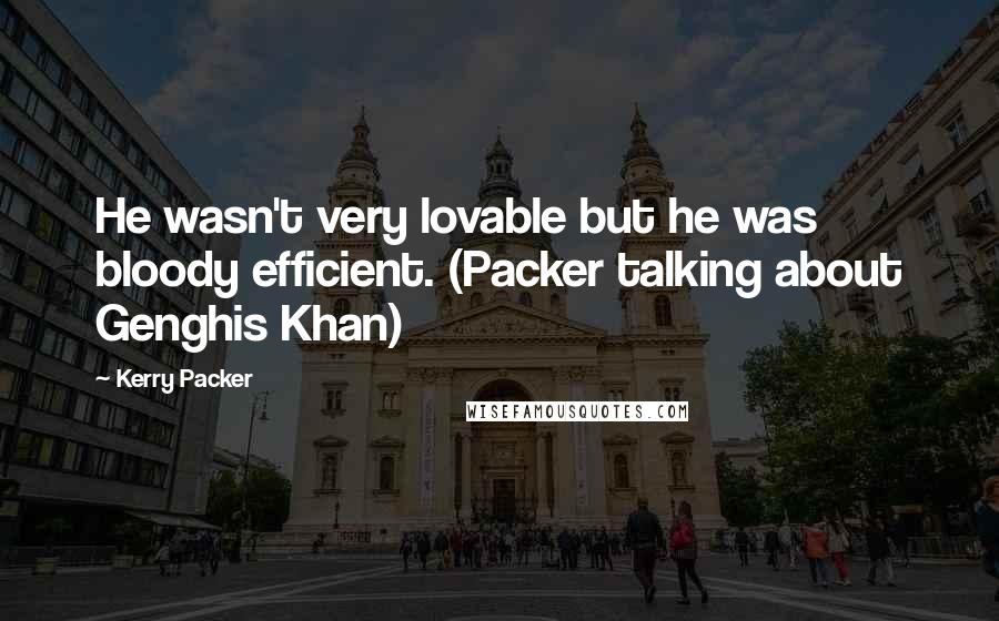 Kerry Packer Quotes: He wasn't very lovable but he was bloody efficient. (Packer talking about Genghis Khan)