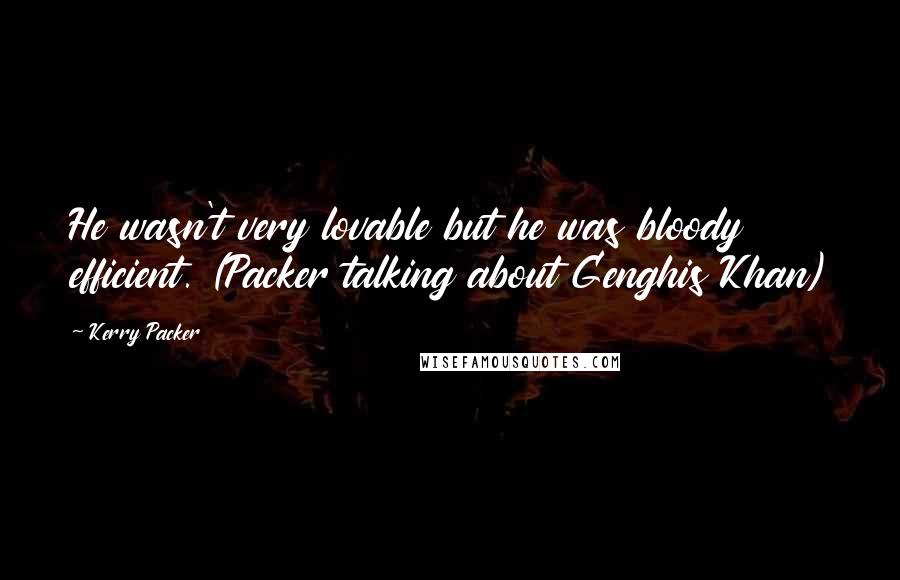 Kerry Packer Quotes: He wasn't very lovable but he was bloody efficient. (Packer talking about Genghis Khan)