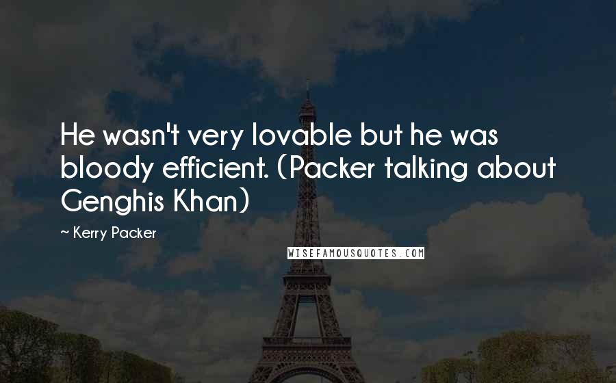 Kerry Packer Quotes: He wasn't very lovable but he was bloody efficient. (Packer talking about Genghis Khan)