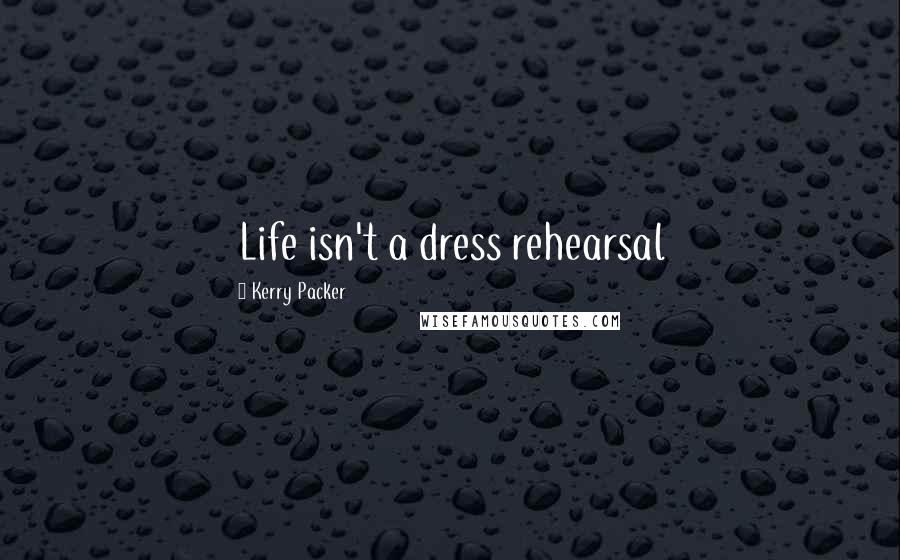 Kerry Packer Quotes: Life isn't a dress rehearsal
