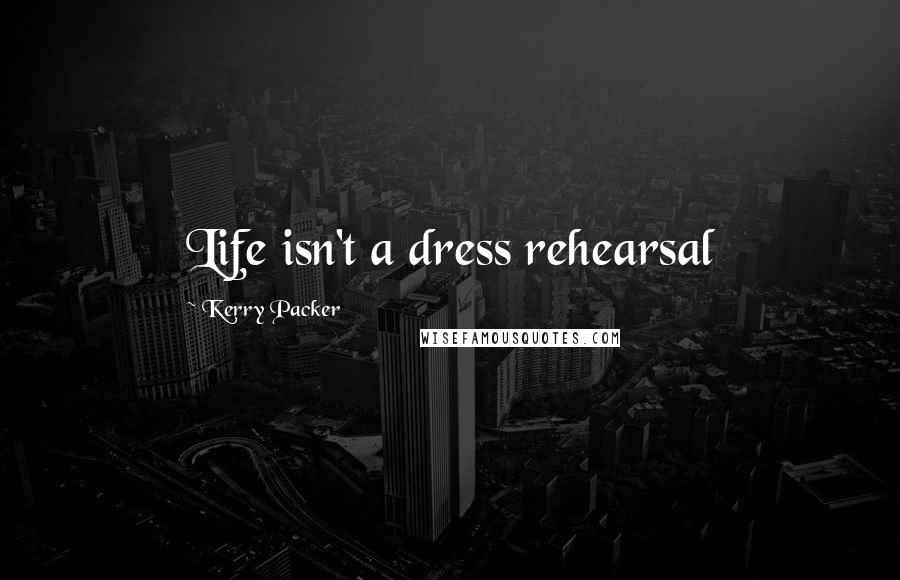 Kerry Packer Quotes: Life isn't a dress rehearsal