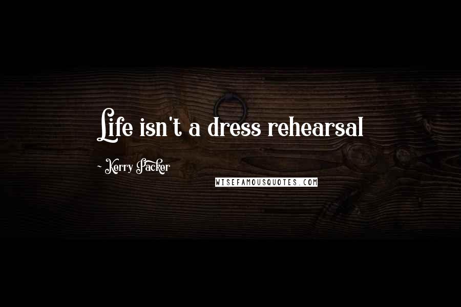 Kerry Packer Quotes: Life isn't a dress rehearsal