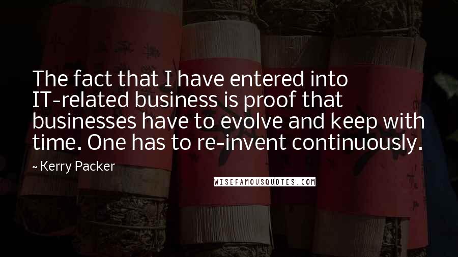 Kerry Packer Quotes: The fact that I have entered into IT-related business is proof that businesses have to evolve and keep with time. One has to re-invent continuously.